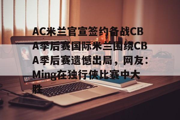 开云体育网址-关于AC米兰官宣签约备战CBA季后赛国际米兰围绕CBA季后赛遗憾出局，网友：Ming在独行侠比赛中大胜的信息