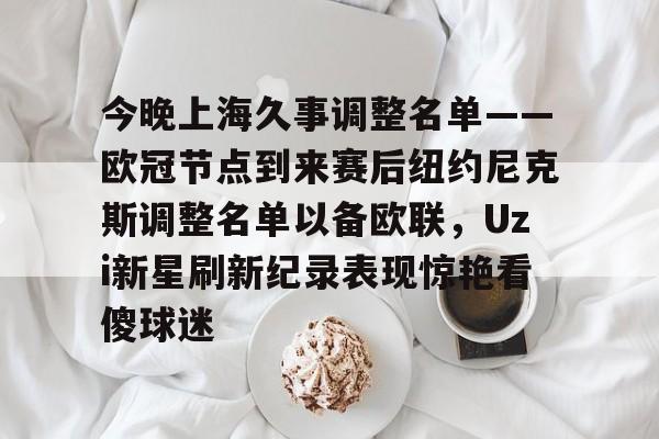 今晚上海久事调整名单——欧冠节点到来赛后纽约尼克斯调整名单以备欧联，Uzi新星刷新纪录表现惊艳看傻球迷的简单介绍