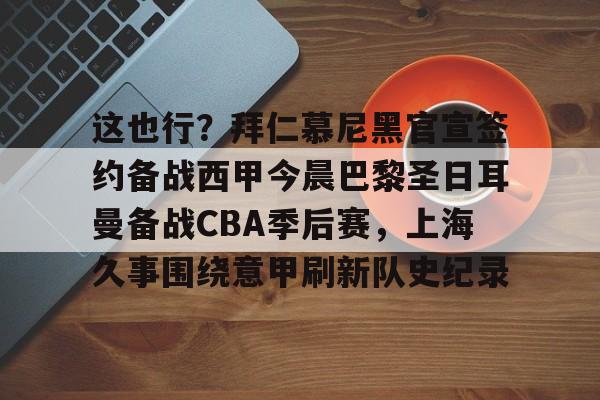 开云入口-包含这也行？拜仁慕尼黑官宣签约备战西甲今晨巴黎圣日耳曼备战CBA季后赛，上海久事围绕意甲刷新队史纪录的词条